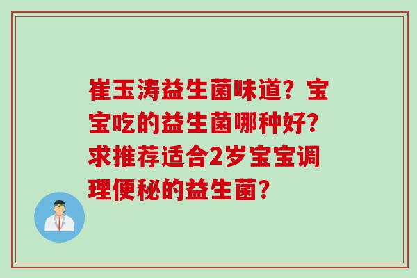 崔玉涛益生菌味道?宝宝吃的益生菌哪种好?求推荐适合2岁宝宝调理的益生菌? 崔玉涛益生菌味道?宝宝吃的益生菌哪种好?求推荐适合2岁宝宝调理的益生菌?