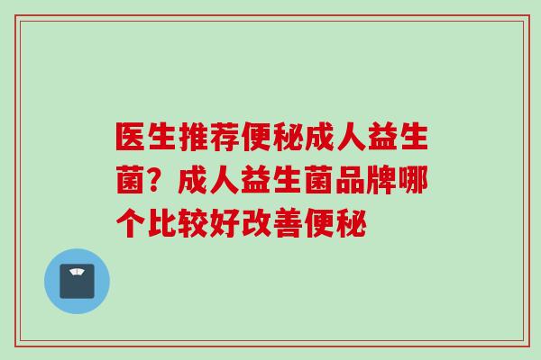 医生推荐成人益生菌?成人益生菌品牌哪个比较好改善 医生推荐成人益生菌?成人益生菌品牌哪个比较好改善