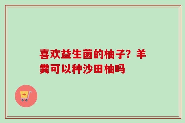 喜欢益生菌的柚子?羊粪可以种沙田柚吗 喜欢益生菌的柚子?羊粪可以种沙田柚吗