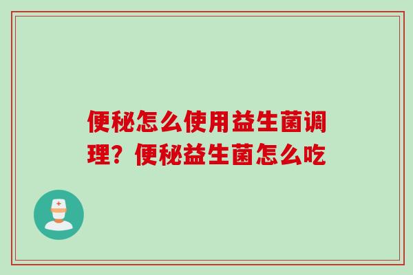 怎么使用益生菌调理?益生菌怎么吃 怎么使用益生菌调理?益生菌怎么吃