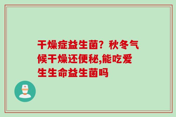 干燥症益生菌？秋冬气候干燥还,能吃爱生生命益生菌吗