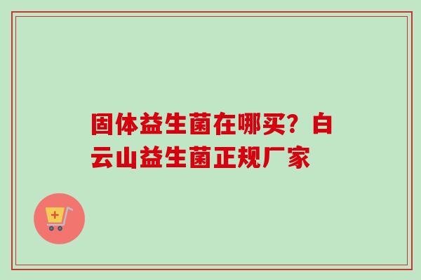 固体益生菌在哪买？白云山益生菌正规厂家