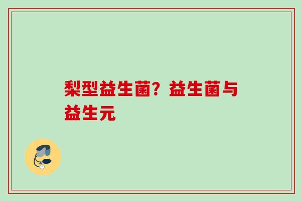 梨型益生菌?益生菌与益生元 梨型益生菌?益生菌与益生元