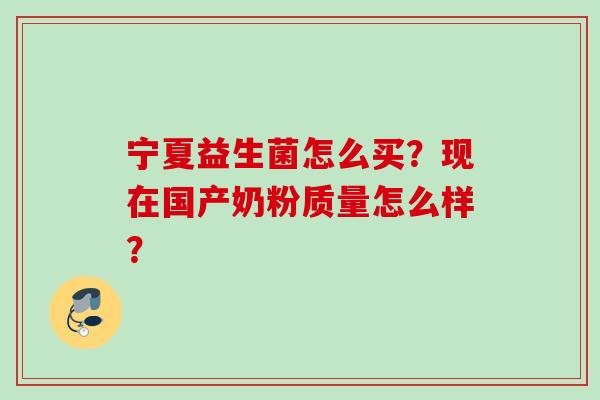 宁夏益生菌怎么买?现在国产奶粉质量怎么样? 宁夏益生菌怎么买?现在国产奶粉质量怎么样?