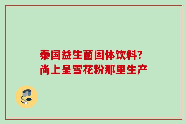 泰国益生菌固体饮料?尚上呈雪花粉那里生产 泰国益生菌固体饮料?尚上呈雪花粉那里生产