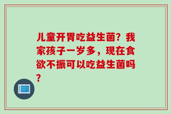 儿童开胃吃益生菌?我家孩子一岁多,现在不振可以吃益生菌吗? 儿童开胃吃益生菌?我家孩子一岁多,现在不振可以吃益生菌吗?