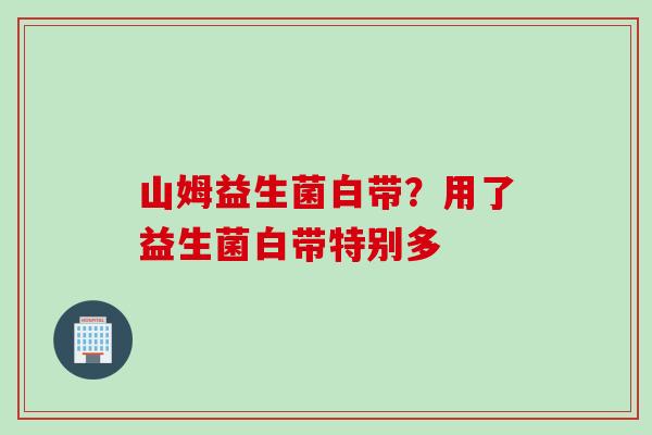山姆益生菌白带？用了益生菌白带特别多