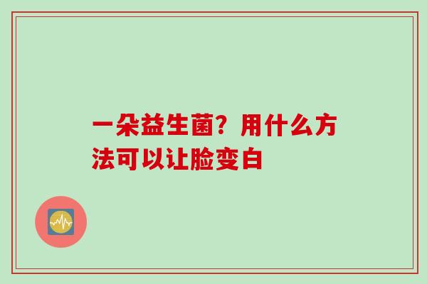 一朵益生菌？用什么方法可以让脸变白