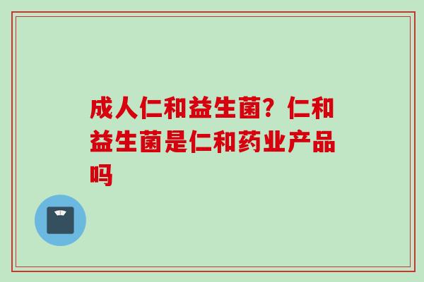 成人仁和益生菌？仁和益生菌是仁和药业产品吗