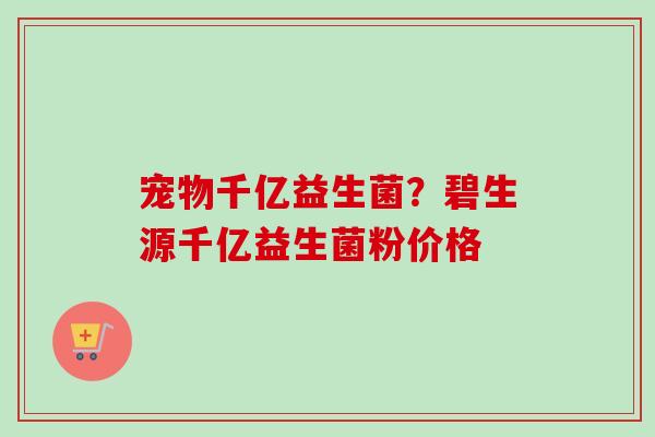 宠物千亿益生菌？碧生源千亿益生菌粉价格