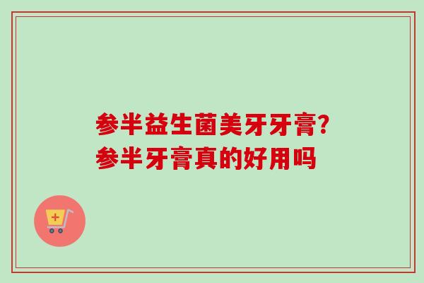 参半益生菌美牙牙膏?参半牙膏真的好用吗 参半益生菌美牙牙膏?参半牙膏真的好用吗