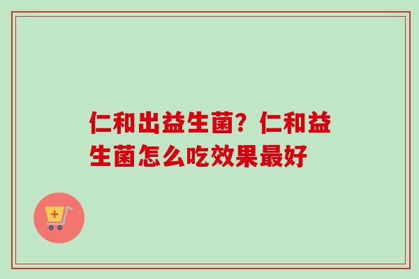 仁和出益生菌？仁和益生菌怎么吃效果好
