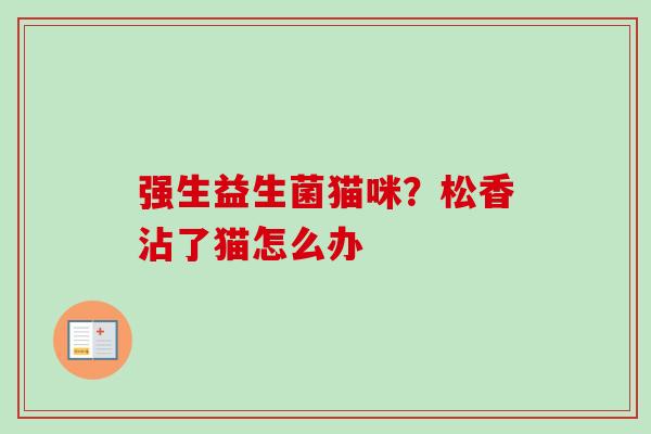 强生益生菌猫咪?松香沾了猫怎么办 强生益生菌猫咪?松香沾了猫怎么办
