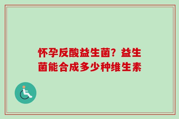 怀孕反酸益生菌?益生菌能合成多少种维生素 怀孕反酸益生菌?益生菌能合成多少种维生素