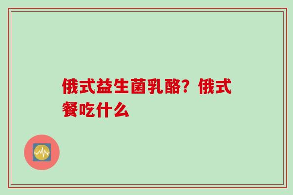 俄式益生菌乳酪？俄式餐吃什么