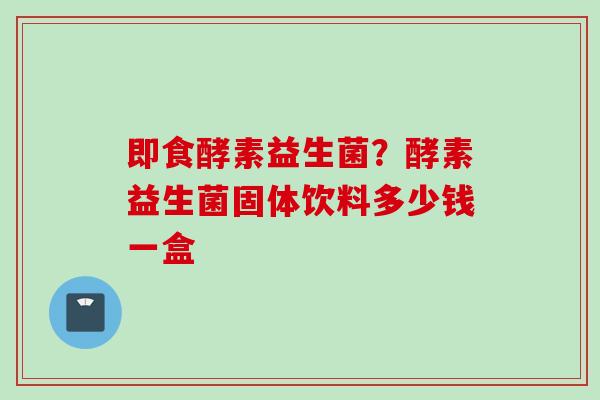 即食酵素益生菌?酵素益生菌固体饮料多少钱一盒 即食酵素益生菌?酵素益生菌固体饮料多少钱一盒