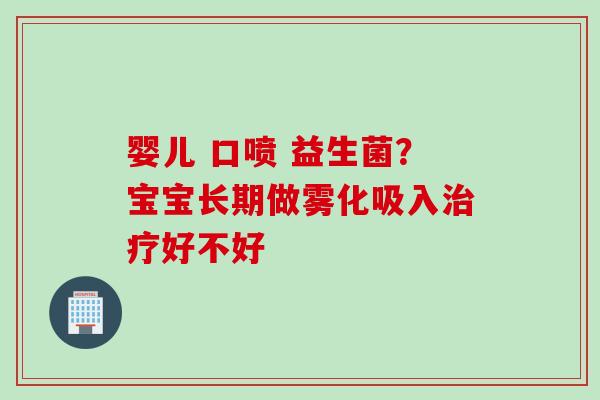 婴儿 口喷 益生菌？宝宝长期做雾化吸入好不好