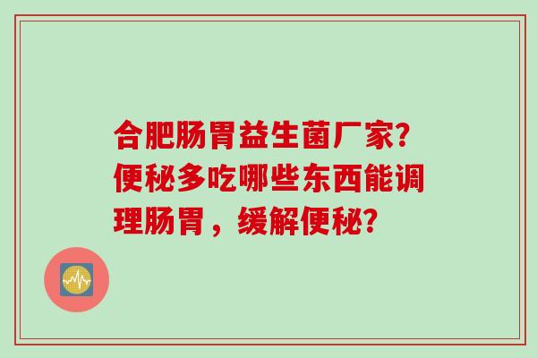 合肥肠胃益生菌厂家?多吃哪些东西能调理肠胃,缓解? 合肥肠胃益生菌厂家?多吃哪些东西能调理肠胃,缓解?