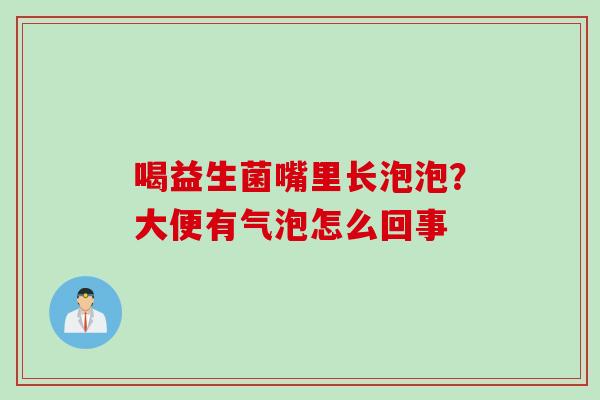 喝益生菌嘴里长泡泡?大便有气泡怎么回事 喝益生菌嘴里长泡泡?大便有气泡怎么回事