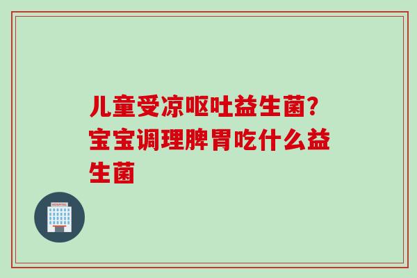 儿童受凉益生菌？宝宝调理脾胃吃什么益生菌