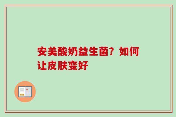 安美酸奶益生菌？如何让变好