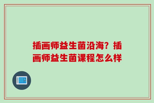 插画师益生菌沿海?插画师益生菌课程怎么样 插画师益生菌沿海?插画师益生菌课程怎么样