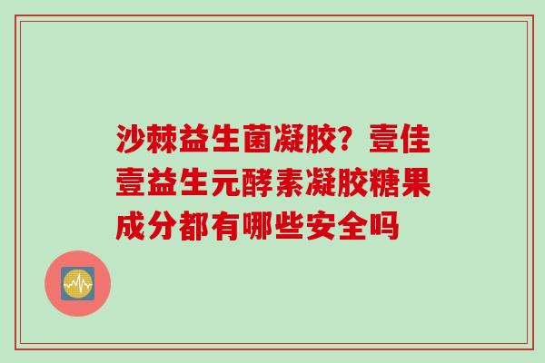 沙棘益生菌凝胶？壹佳壹益生元酵素凝胶糖果成分都有哪些安全吗