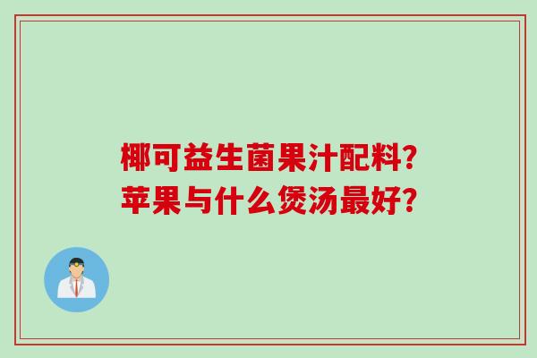 椰可益生菌果汁配料？苹果与什么煲汤好？