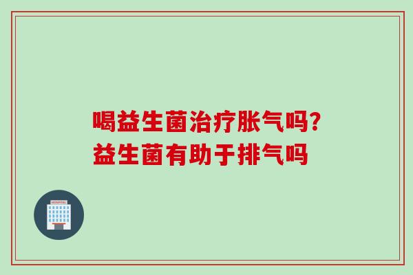 喝益生菌吗？益生菌有助于排气吗