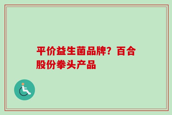 平价益生菌品牌?百合股份拳头产品 平价益生菌品牌?百合股份拳头产品