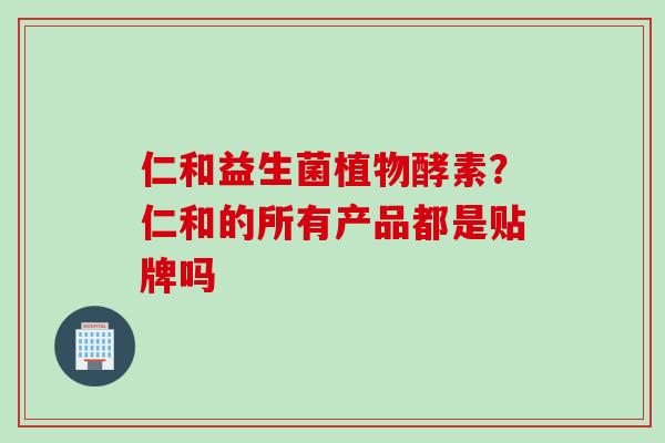 仁和益生菌植物酵素？仁和的所有产品都是贴牌吗