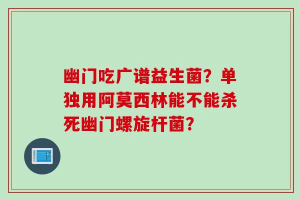 幽门吃广谱益生菌?单独用阿莫西林能不能杀死幽门螺旋杆菌? 幽门吃广谱益生菌?单独用阿莫西林能不能杀死幽门螺旋杆菌?