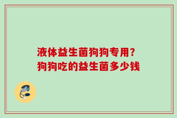 液体益生菌狗狗专用?狗狗吃的益生菌多少钱 液体益生菌狗狗专用?狗狗吃的益生菌多少钱