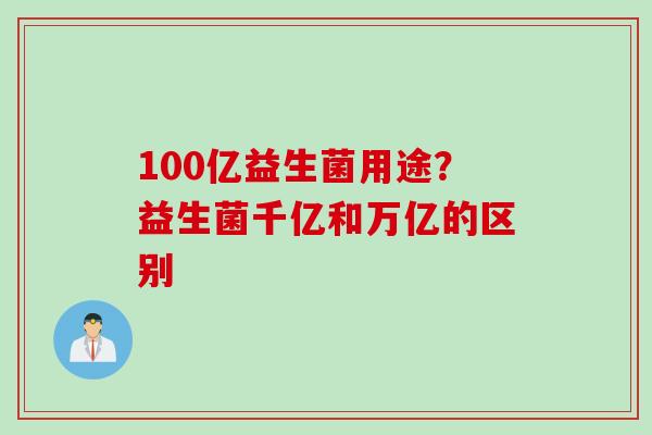 100亿益生菌用途？益生菌千亿和万亿的区别