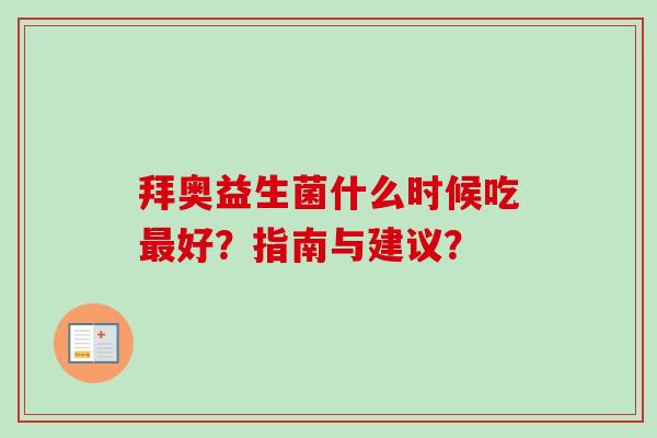 拜奥益生菌什么时候吃好?指南与建议? 拜奥益生菌什么时候吃好?指南与建议?