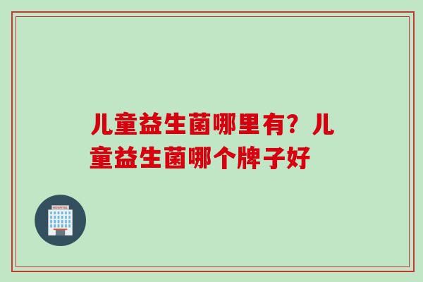 儿童益生菌哪里有?儿童益生菌哪个牌子好 儿童益生菌哪里有?儿童益生菌哪个牌子好