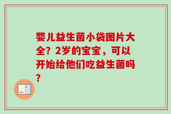 婴儿益生菌小袋图片大全？2岁的宝宝，可以开始给他们吃益生菌吗？
