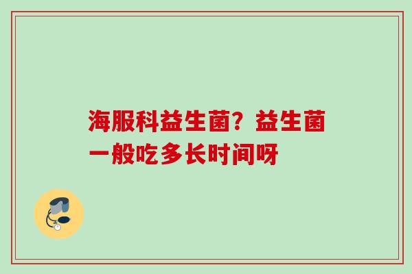 海服科益生菌?益生菌一般吃多长时间呀 海服科益生菌?益生菌一般吃多长时间呀