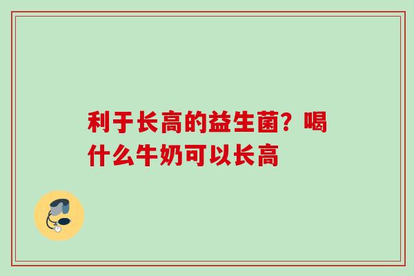 利于长高的益生菌?喝什么牛奶可以长高 利于长高的益生菌?喝什么牛奶可以长高
