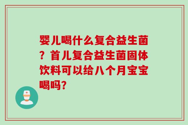 婴儿喝什么复合益生菌?首儿复合益生菌固体饮料可以给八个月宝宝喝吗? 婴儿喝什么复合益生菌?首儿复合益生菌固体饮料可以给八个月宝宝喝吗?