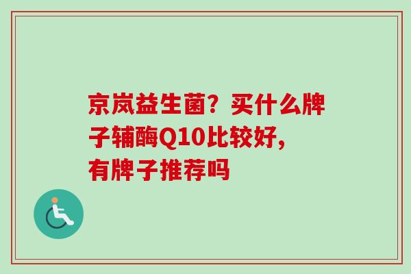 京岚益生菌？买什么牌子辅酶Q10比较好,有牌子推荐吗