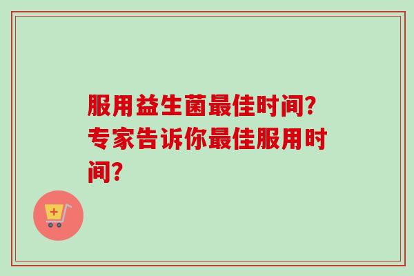 服用益生菌佳时间？专家告诉你佳服用时间？