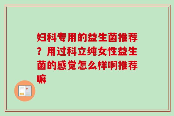 专用的益生菌推荐?用过科立纯女性益生菌的感觉怎么样啊推荐嘛 专用的益生菌推荐?用过科立纯女性益生菌的感觉怎么样啊推荐嘛