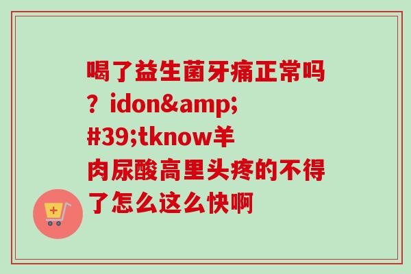 喝了益生菌牙痛正常吗？idon'tknow羊肉尿酸高里头疼的不得了怎么这么快啊