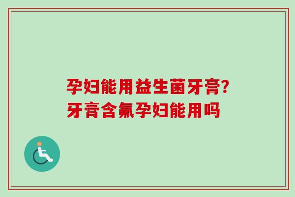 孕妇能用益生菌牙膏？牙膏含氟孕妇能用吗