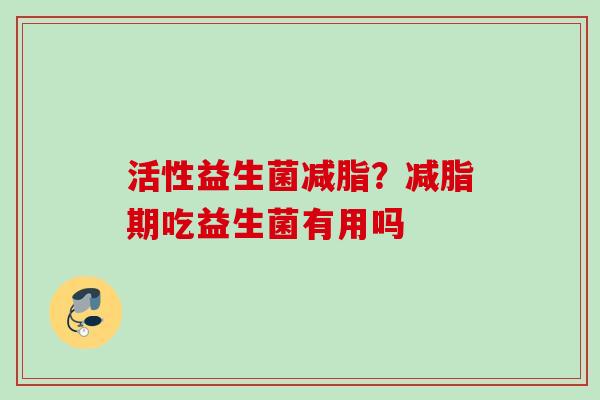 活性益生菌减脂?减脂期吃益生菌有用吗 活性益生菌减脂?减脂期吃益生菌有用吗