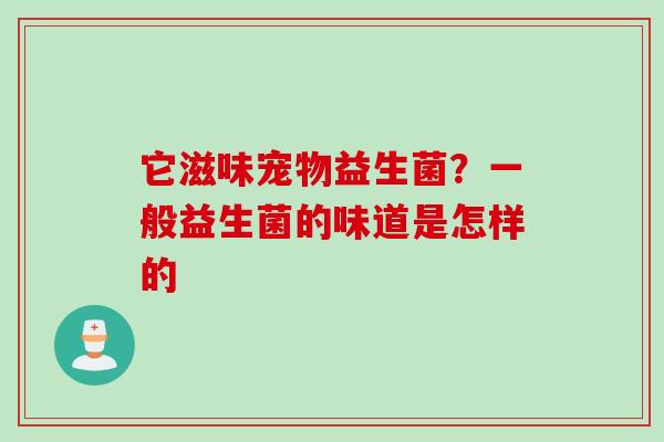 它滋味宠物益生菌?一般益生菌的味道是怎样的 它滋味宠物益生菌?一般益生菌的味道是怎样的