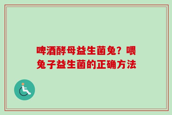 啤酒酵母益生菌兔?喂兔子益生菌的正确方法 啤酒酵母益生菌兔?喂兔子益生菌的正确方法