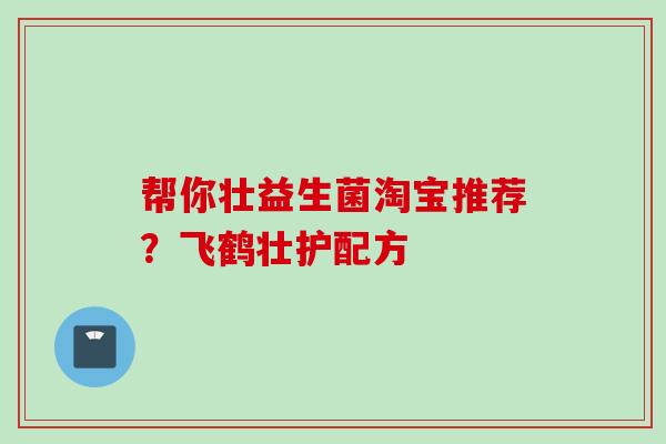 帮你壮益生菌淘宝推荐?飞鹤壮护配方 帮你壮益生菌淘宝推荐?飞鹤壮护配方
