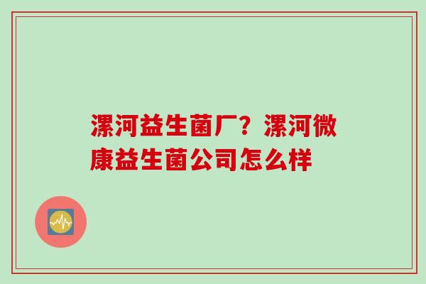 漯河益生菌厂?漯河微康益生菌公司怎么样 漯河益生菌厂?漯河微康益生菌公司怎么样